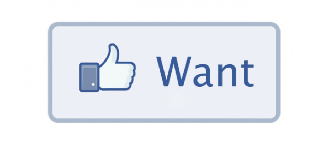 Facebook testuje przycisk "want" - opcja przydatna dla mas, czy tylko dla firm?