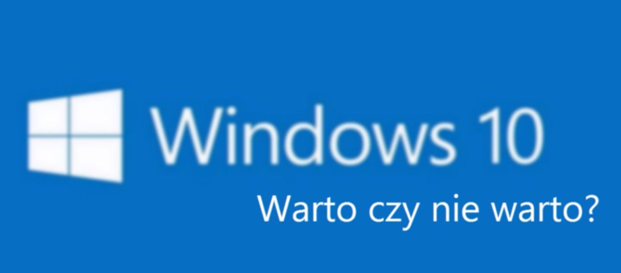 To ostatni moment na decyzję! Dlaczego warto i nie warto aktualizować komputera do Windows 10?