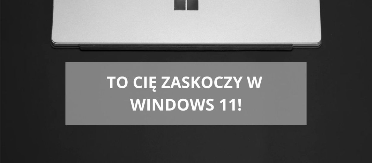 Windows 11. To może Cię zaskoczyć po przesiadce na nowy system Microsoftu