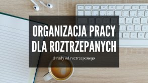 Jesteś roztrzepany? Nie możesz się skupić? 3 rady ode mnie