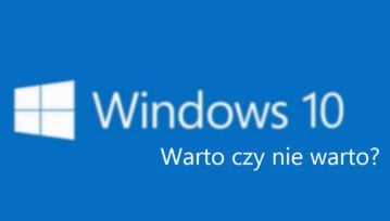 To ostatni moment na decyzję! Dlaczego warto i nie warto aktualizować komputera do Windows 10?