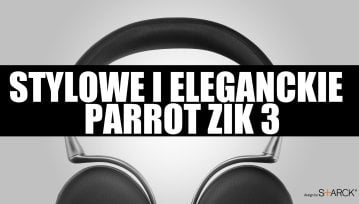 Testujemy stylowe i eleganckie słuchawki Parrot Zik 3 [wideo]
